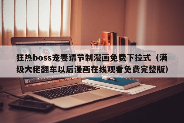 狂热boss宠妻请节制漫画免费下拉式（满级大佬翻车以后漫画在线观看免费完整版）