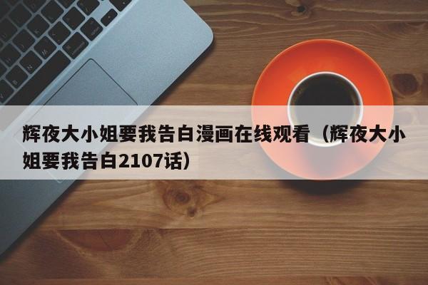 辉夜大小姐要我告白漫画在线观看（辉夜大小姐要我告白2107话）