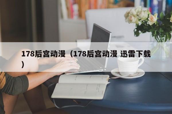 178后宫动漫（178后宫动漫 迅雷下载）