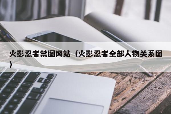 火影忍者禁图网站（火影忍者全部人物关系图）