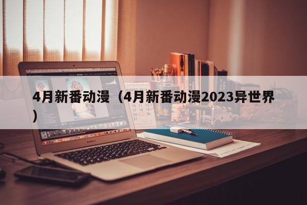 4月新番动漫（4月新番动漫2023异世界）