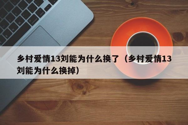 乡村爱情13刘能为什么换了（乡村爱情13刘能为什么换掉）
