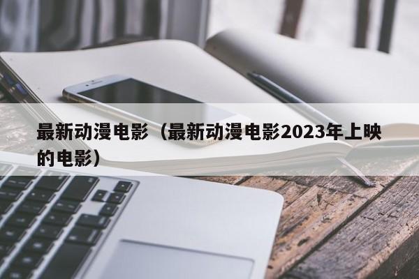 最新动漫电影（最新动漫电影2023年上映的电影）