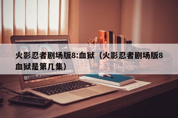 火影忍者剧场版8:血狱（火影忍者剧场版8血狱是第几集）