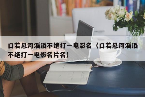 口若悬河滔滔不绝打一电影名（口若悬河滔滔不绝打一电影名片名）