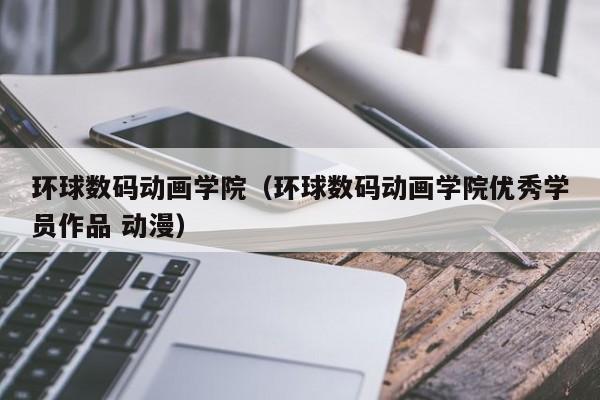环球数码动画学院（环球数码动画学院优秀学员作品 动漫）