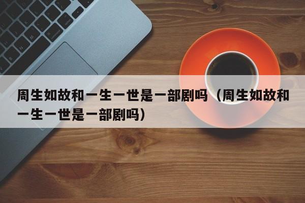 周生如故和一生一世是一部剧吗（周生如故和一生一世是一部剧吗）