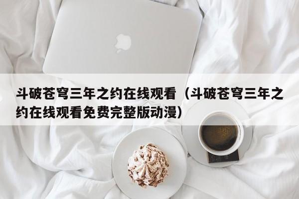 斗破苍穹三年之约在线观看（斗破苍穹三年之约在线观看免费完整版动漫）