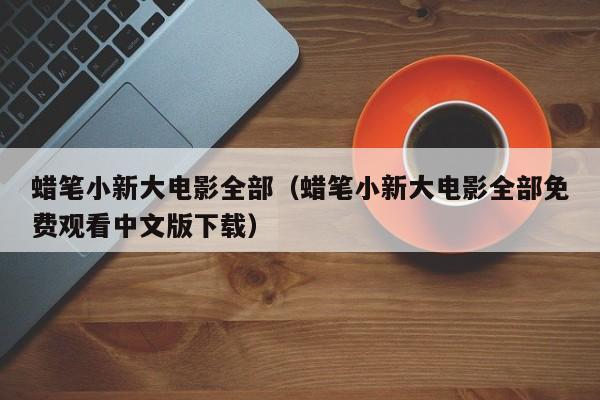 蜡笔小新大电影全部（蜡笔小新大电影全部免费观看中文版下载）