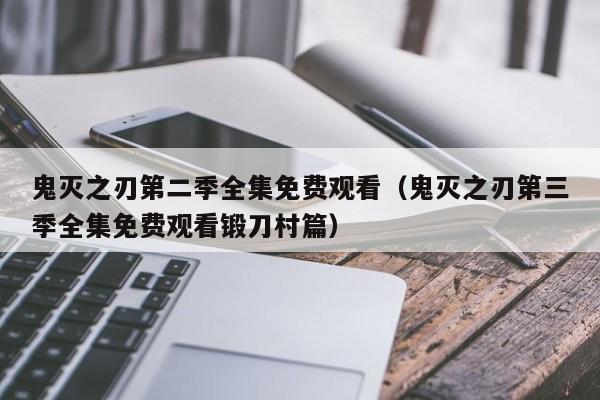 鬼灭之刃第二季全集免费观看（鬼灭之刃第三季全集免费观看锻刀村篇）