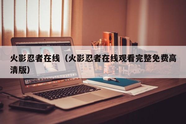 火影忍者在线（火影忍者在线观看完整免费高清版）