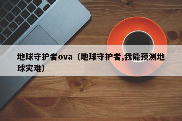 地球守护者ova（地球守护者,我能预测地球灾难）