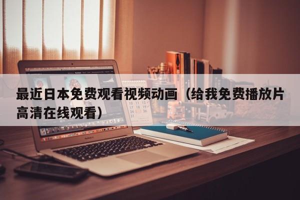 最近日本免费观看视频动画（给我免费播放片高清在线观看）