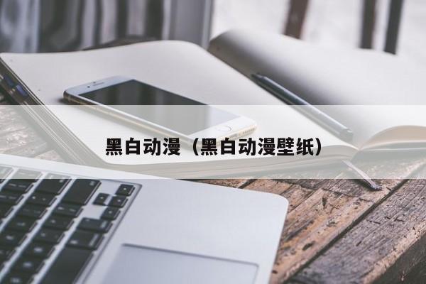 黑白动漫（黑白动漫壁纸）