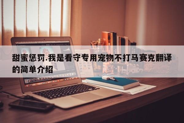 甜蜜惩罚.我是看守专用宠物不打马赛克翻译的简单介绍