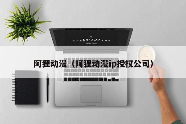 阿狸动漫（阿狸动漫ip授权公司）