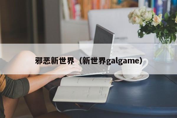 邪恶新世界（新世界galgame）