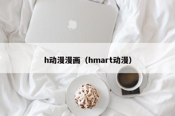 h动漫漫画（hmart动漫）
