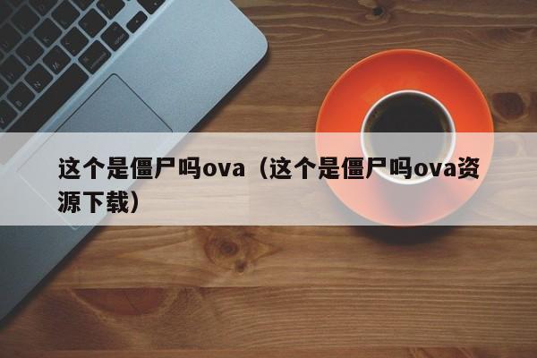 这个是僵尸吗ova（这个是僵尸吗ova资源下载）