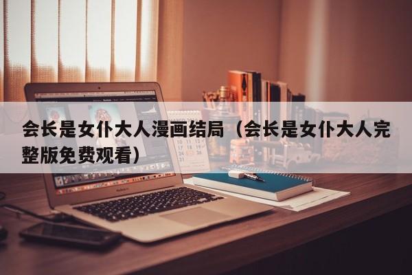 会长是女仆大人漫画结局（会长是女仆大人完整版免费观看）