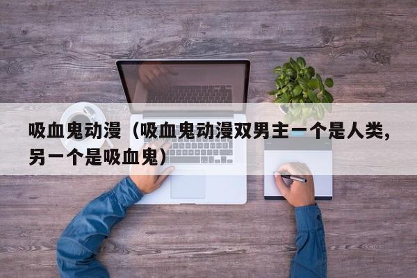 吸血鬼动漫（吸血鬼动漫双男主一个是人类,另一个是吸血鬼）