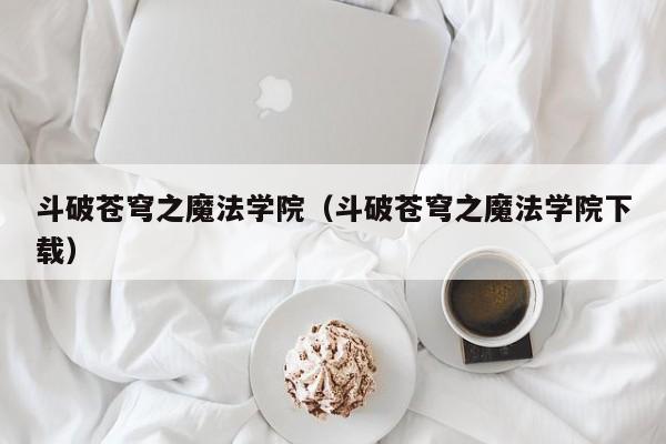 斗破苍穹之魔法学院（斗破苍穹之魔法学院下载）