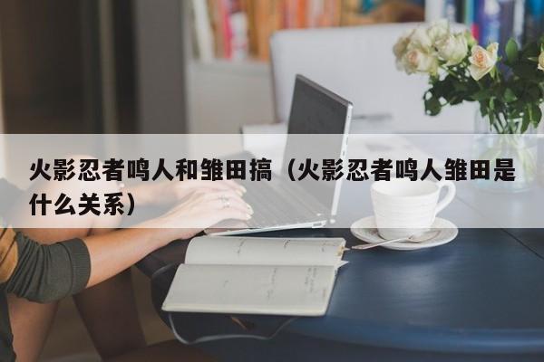 火影忍者鸣人和雏田搞（火影忍者鸣人雏田是什么关系）