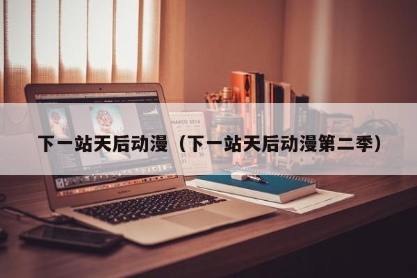 下一站天后动漫（下一站天后动漫第二季）