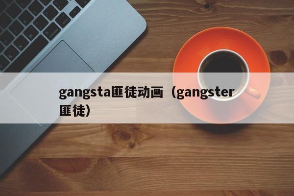 gangsta匪徒动画（gangster匪徒）