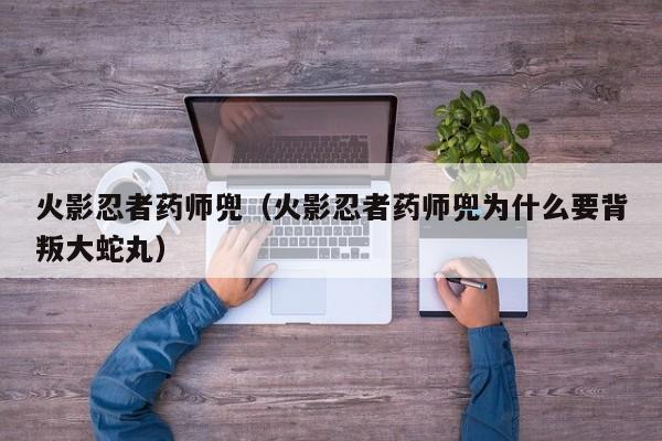 火影忍者药师兜（火影忍者药师兜为什么要背叛大蛇丸）