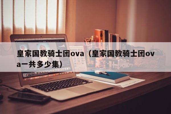皇家国教骑士团ova（皇家国教骑士团ova一共多少集）
