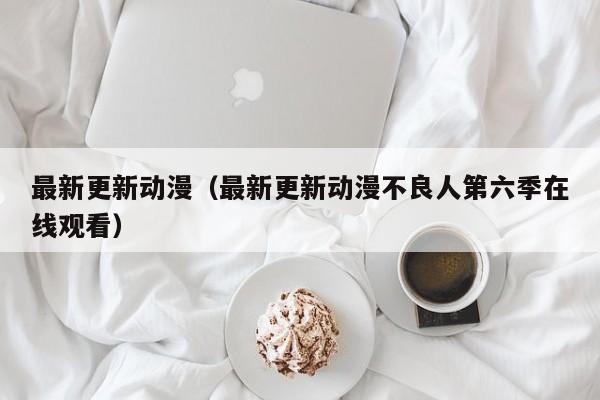 最新更新动漫（最新更新动漫不良人第六季在线观看）