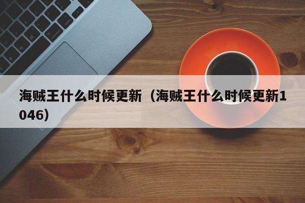 海贼王什么时候更新（海贼王什么时候更新1046）