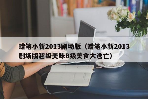 蜡笔小新2013剧场版（蜡笔小新2013剧场版超级美味B级美食大逃亡）