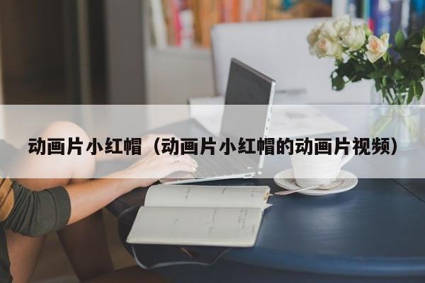 动画片小红帽（动画片小红帽的动画片视频）