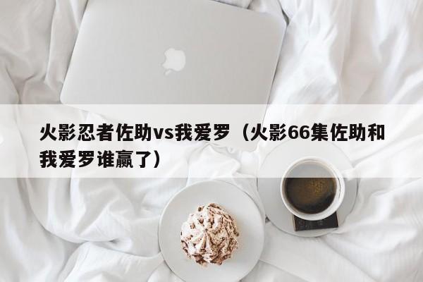 火影忍者佐助vs我爱罗（火影66集佐助和我爱罗谁赢了）