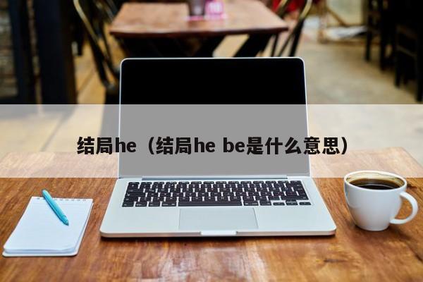 结局he（结局he be是什么意思）