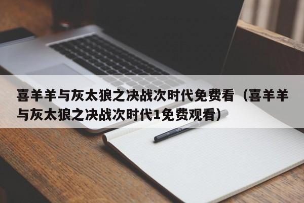 喜羊羊与灰太狼之决战次时代免费看（喜羊羊与灰太狼之决战次时代1免费观看）