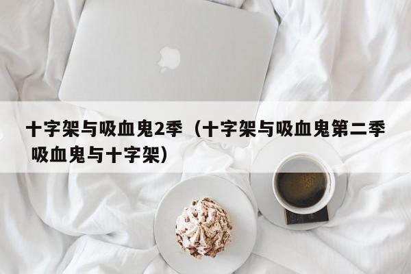十字架与吸血鬼2季（十字架与吸血鬼第二季 吸血鬼与十字架）