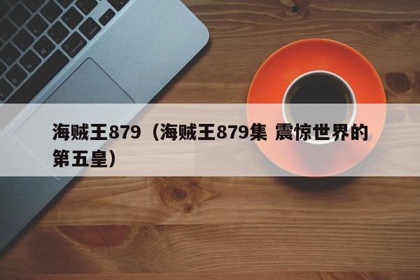 海贼王879（海贼王879集 震惊世界的第五皇）