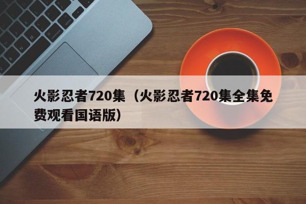 火影忍者720集（火影忍者720集全集免费观看国语版）