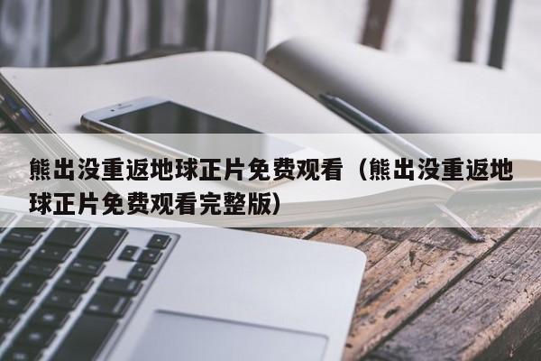 熊出没重返地球正片免费观看（熊出没重返地球正片免费观看完整版）