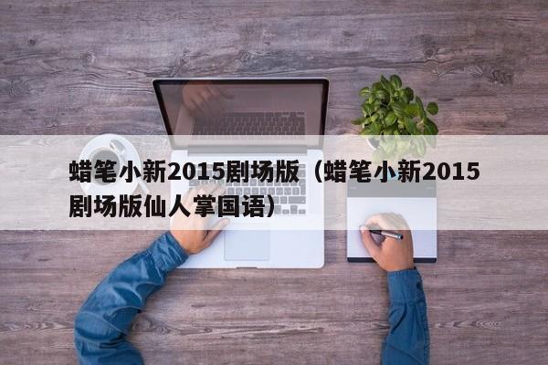 蜡笔小新2015剧场版（蜡笔小新2015剧场版仙人掌国语）