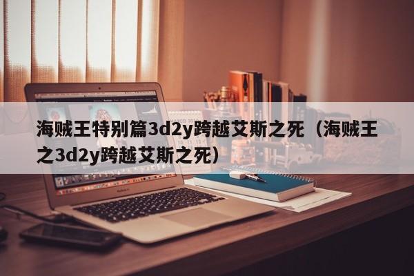 海贼王特别篇3d2y跨越艾斯之死（海贼王之3d2y跨越艾斯之死）