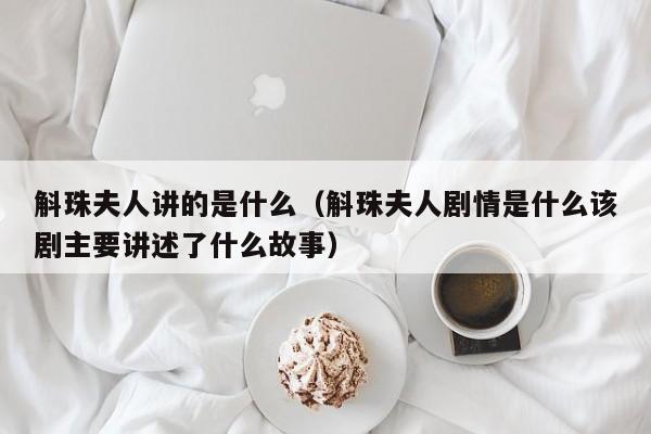 斛珠夫人讲的是什么（斛珠夫人剧情是什么该剧主要讲述了什么故事）