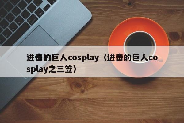 进击的巨人cosplay（进击的巨人cosplay之三笠）