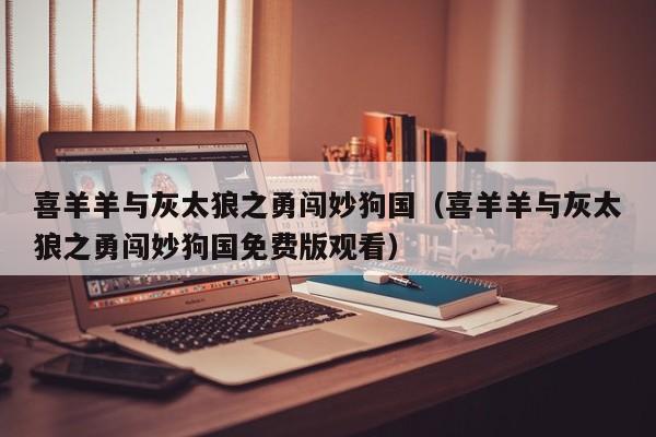 喜羊羊与灰太狼之勇闯妙狗国（喜羊羊与灰太狼之勇闯妙狗国免费版观看）