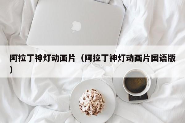 阿拉丁神灯动画片（阿拉丁神灯动画片国语版）