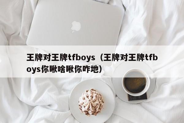 王牌对王牌tfboys（王牌对王牌tfboys你瞅啥瞅你咋地）