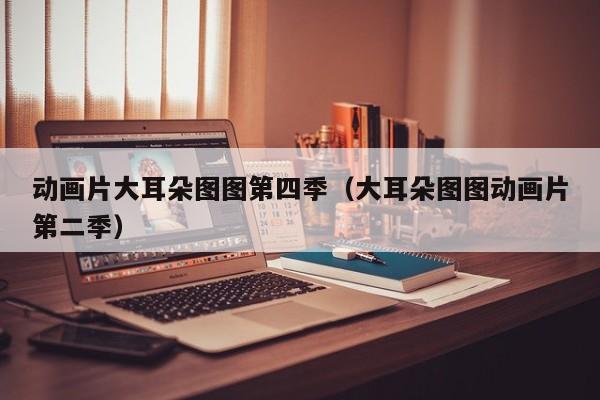 动画片大耳朵图图第四季（大耳朵图图动画片第二季）